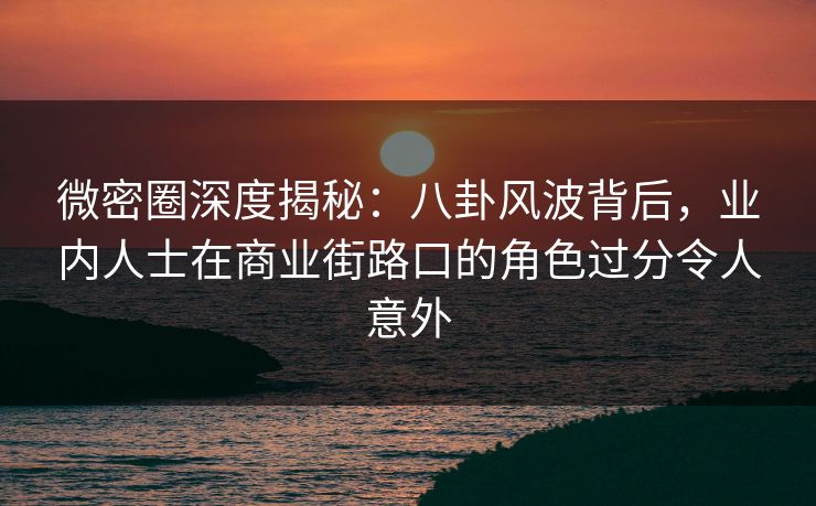 微密圈深度揭秘：八卦风波背后，业内人士在商业街路口的角色过分令人意外