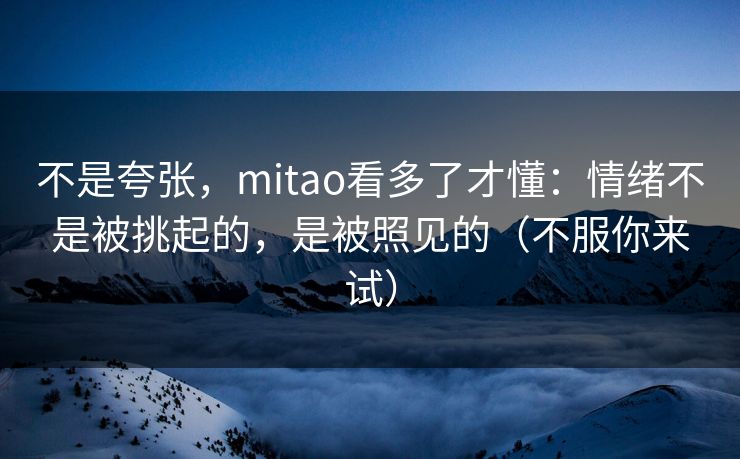 不是夸张，mitao看多了才懂：情绪不是被挑起的，是被照见的（不服你来试）