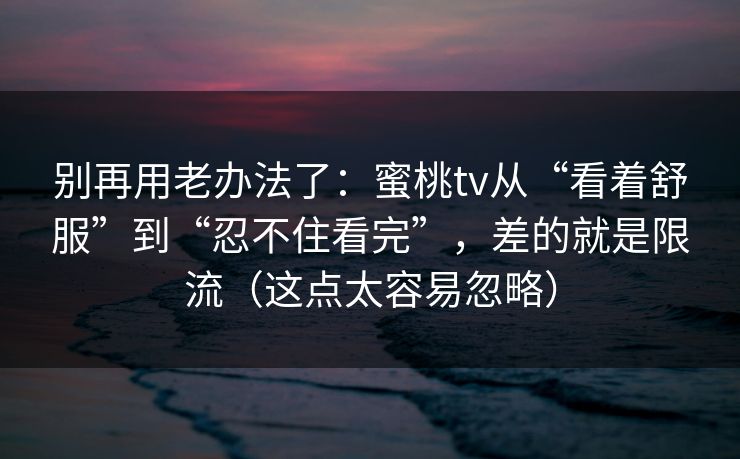 别再用老办法了：蜜桃tv从“看着舒服”到“忍不住看完”，差的就是限流（这点太容易忽略）