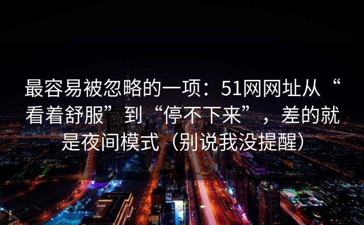 最容易被忽略的一项：51网网址从“看着舒服”到“停不下来”，差的就是夜间模式（别说我没提醒）