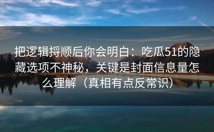 把逻辑捋顺后你会明白:吃瓜51的隐藏选项不神秘,关键是封面信息量怎么理解(真相有点反常识) 把逻辑捋顺后你会明白:吃瓜51的隐藏选项不神秘,关键是封面信息量怎么理解(真相有点反常识)