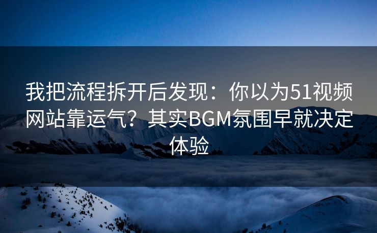 我把流程拆开后发现：你以为51视频网站靠运气？其实BGM氛围早就决定体验