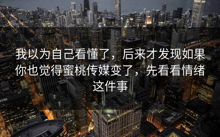 我以为自己看懂了，后来才发现如果你也觉得蜜桃传媒变了，先看看情绪这件事