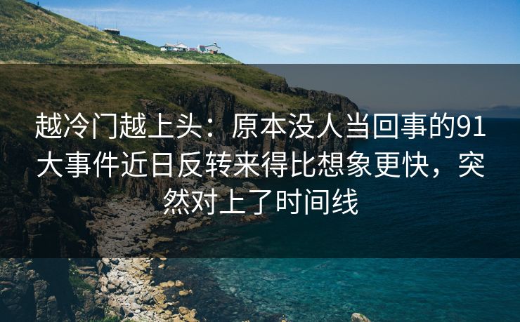 越冷门越上头:原本没人当回事的91大事件近日反转来得比想象更快,突然对上了时间线 越冷门越上头:原本没人当回事的91大事件近日反转来得比想象更快,突然对上了时间线