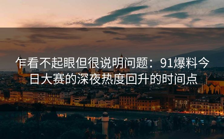 乍看不起眼但很说明问题：91爆料今日大赛的深夜热度回升的时间点