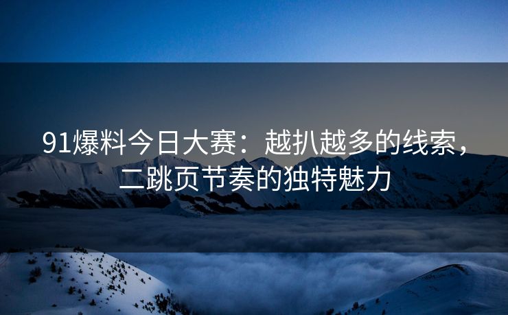 91爆料今日大赛：越扒越多的线索，二跳页节奏的独特魅力